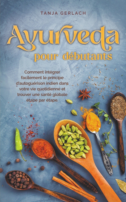 Ayurveda pour débutants Comment intégrer facilement le principe d’autoguérison indien dans votre vie quotidienne et trouver une santé globale étape par étape.