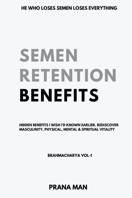 Semen Retention Benefits- Hidden Benefits I Wish I’d Known Earlier. Rediscover Masculinity, Physical, Mental & Spiritual Vitality-Brahmacharya Vol-1