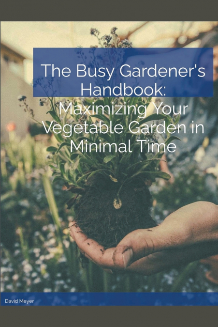 The Busy Gardener’s Handbook Maximizing Your Vegetable Garden in Minimal Time