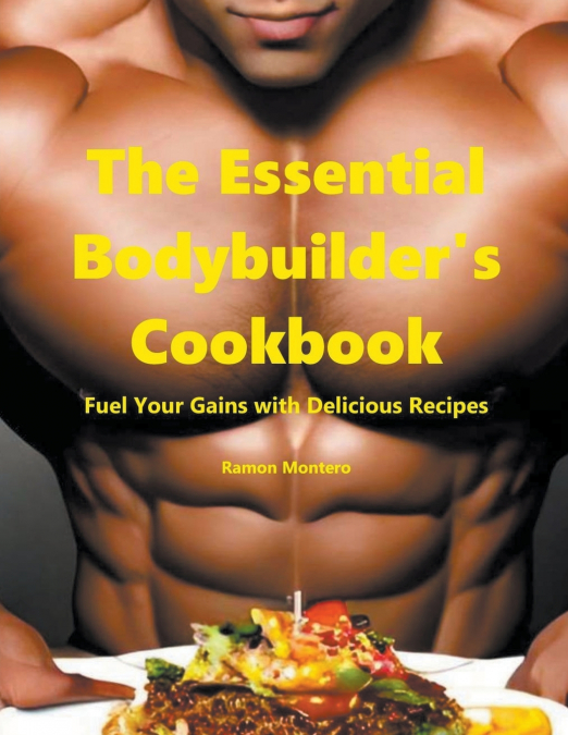The Essential Bodybuilder’s Cookbook - Fuel Your Gains with Delicious Recipes