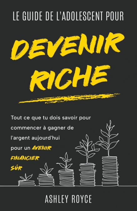 LE GUIDE DE L’ADOLESCENT  POUR DEVENIR RICHE Tout ce que tu dois savoir pour commencer  à gagner de l’argent aujourd’hui pour un  avenir financier sûr.