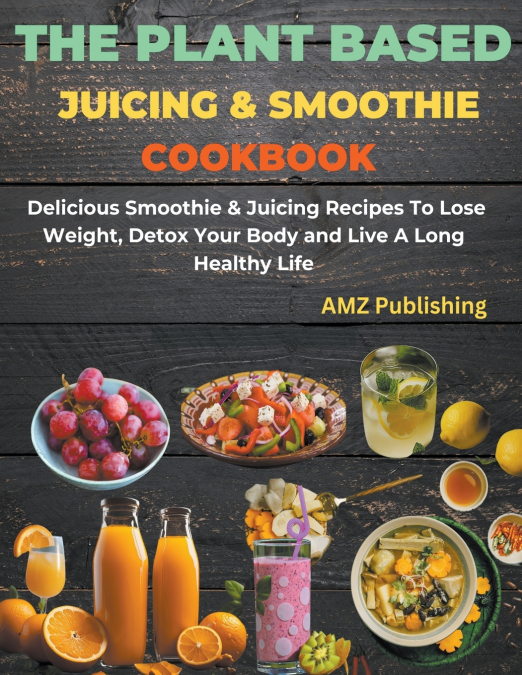 The Plant Based Juicing And Smoothie Cookbook
