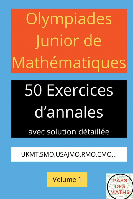 OLYMPIADES JUNIOR DE MATHEMATIQUES 50 EXERICES D’ANNALES AVEC SOLUTION DETAILLEE UKMT,SMO,USAJMO,RMO,CMO VOLUME 1