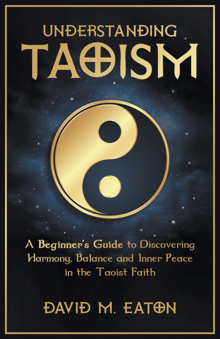 Understanding Taoism A Beginner’s Guide to Discovering Harmony, Balance, and Inner Peace in the Taoist Faith