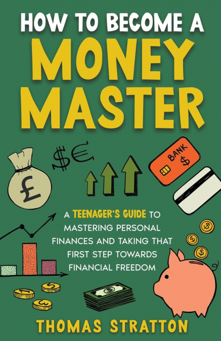 How To Become a Money Master A Teenager’s Guide to Mastering Personal Finances and Taking that First Step towards Financial Freedom
