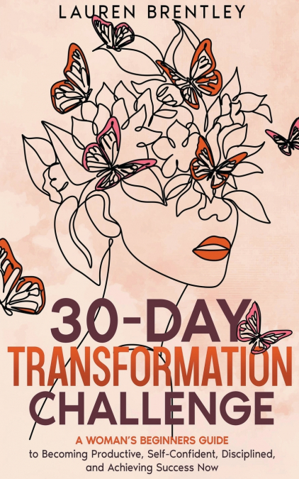 THE 30-DAY TRANSFORMATION CHALLENGE A Woman’s Beginners Guide to Becoming Productive, Self-Confident, Disciplined, and Achieving Success Now