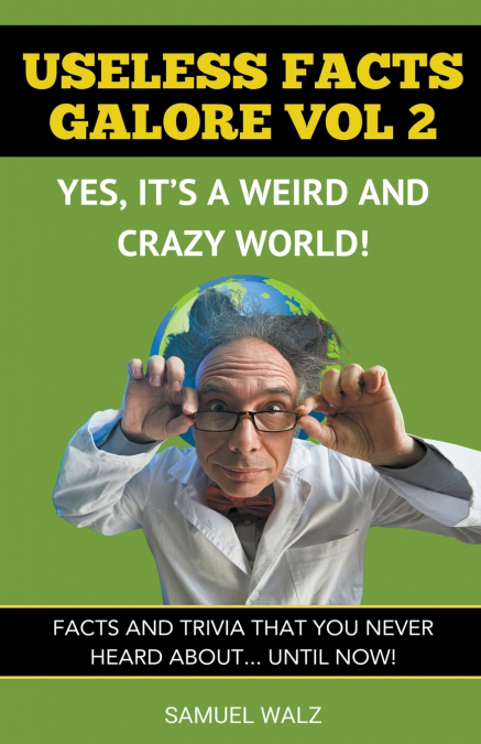 Useless Facts Galore - Yes, It’s A Weird And Crazy World! Vol 2.