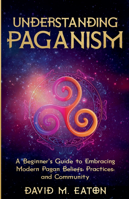 Understanding Paganism A Beginner’s Guide to Embracing Modern Pagan Beliefs, Practices, and Community