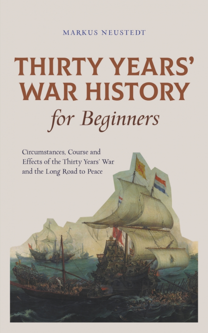 Thirty Years’ War History for Beginners Circumstances, Course and Effects of the Thirty Years’ War and the Long Road to Peace