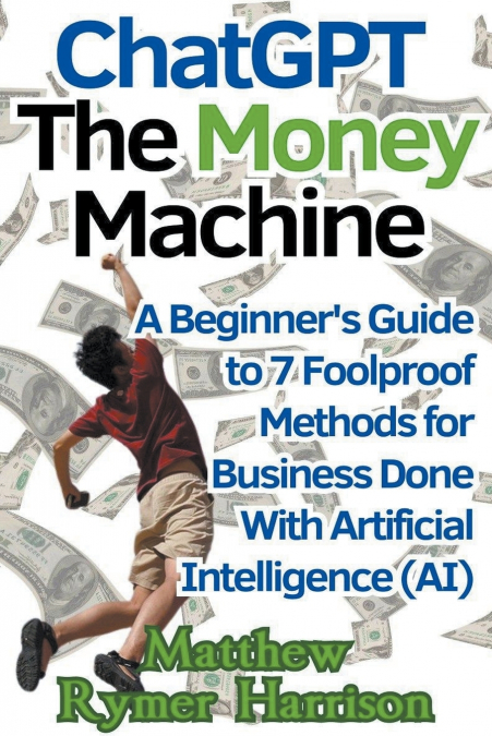 ChatGPT The Money Machine A Beginner’s Guide to 7 Foolproof Methods for Business Done With Artificial Intelligence (AI)