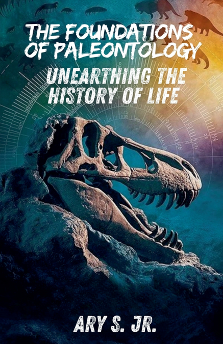 The Foundations of Paleontology Unearthing the History of Life