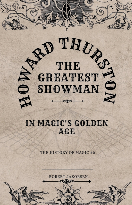 Howard Thurston The Greatest Showman  In Magic’s Golden Age