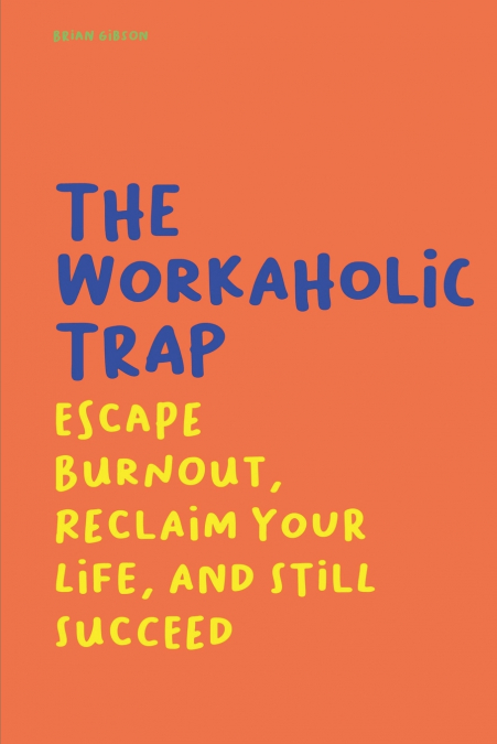 The Workaholic Trap Escape Burnout, Reclaim Your Life, And Still Succeed