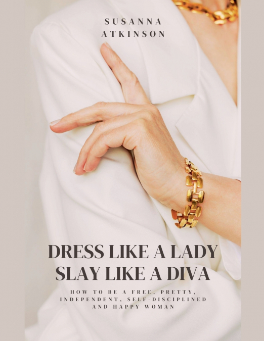 Dress Like a Lady, Slay Like a Diva How to be a free, pretty, independent, self-disciplined and happy woman