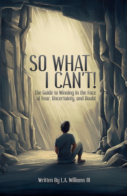So What I Can’t! The Guide to Winning in The Face of Fear, Uncertainty, and Doubt