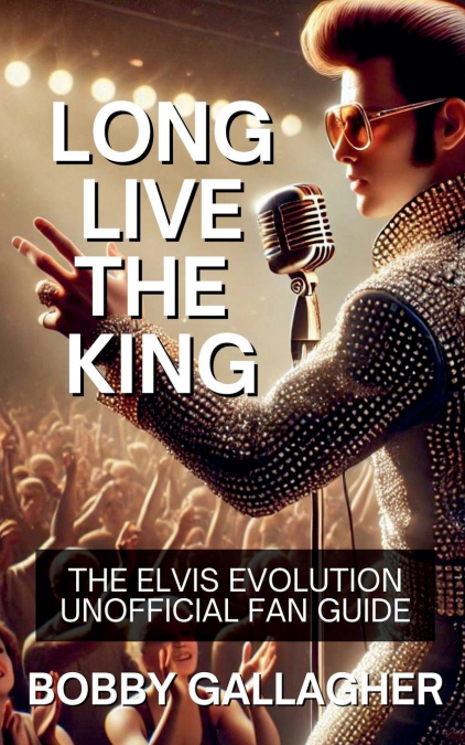 Long Live The King.The Elvis Evolution Unofficial Fan Guide