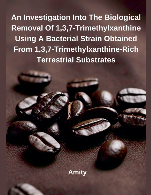 An Investigation Into The Biological Removal Of 1,3,7‑Trimethylxanthine Using A Bacterial Strain Obtained From 1,3,7‑Trimethylxanthine‑Rich Terrestrial Substrates
