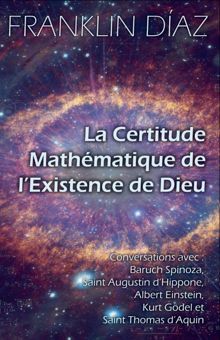 La Certitude Mathématique de l’Existence de Dieu - Conversations avec Baruch Spinoza, Saint Augustin d’Hippone, Albert Einstein, Kurt Gödel et Saint Thomas d’Aquin