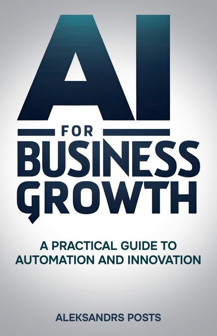 AI for Business Growth - A Practical Guide to Automation and Innovation