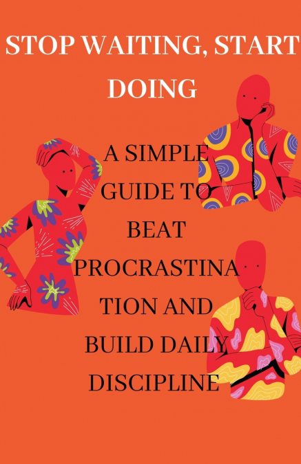 Stop Waiting, Start Doing A Simple Guide to Beat Procrastination and Build Daily Discipline