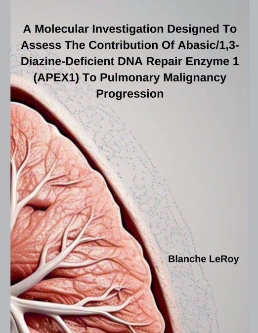 A Molecular Investigation Designed To Assess The Contribution Of Abasic/1,3-Diazine-Deficient DNA Repair Enzyme 1 (APEX1) To Pulmonary Malignancy Progression