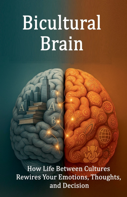 Bicultural Brain. How Life Between Cultures Rewires Your Emotions, Thoughts, and Decision