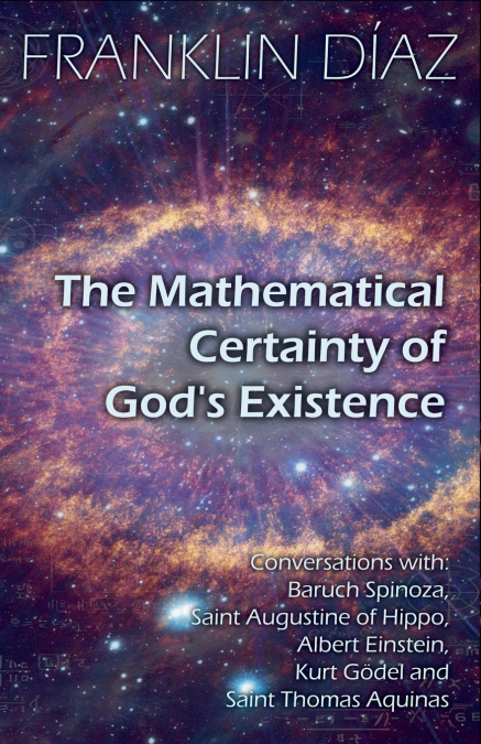 The Mathematical Certainty Of God’s Existence - Conversations with Baruch Spinoza, Saint Augustine of Hippo, Albert Einstein, Kurt Gödel, and Saint Thomas Aquinas