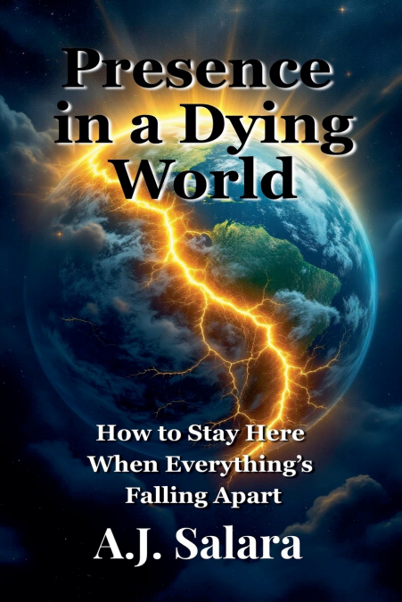 Presence in a Dying World How to Stay Here When Everything’s Falling Apart