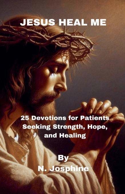 Jesus Heal Me - 25 Devotions for Patients Seeking Strength, Hope, and Healing