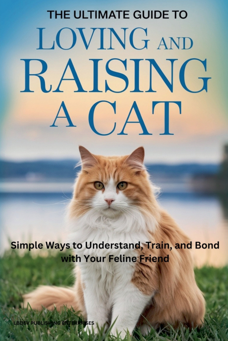 The Ultimate Guide to Loving and Raising a Cat