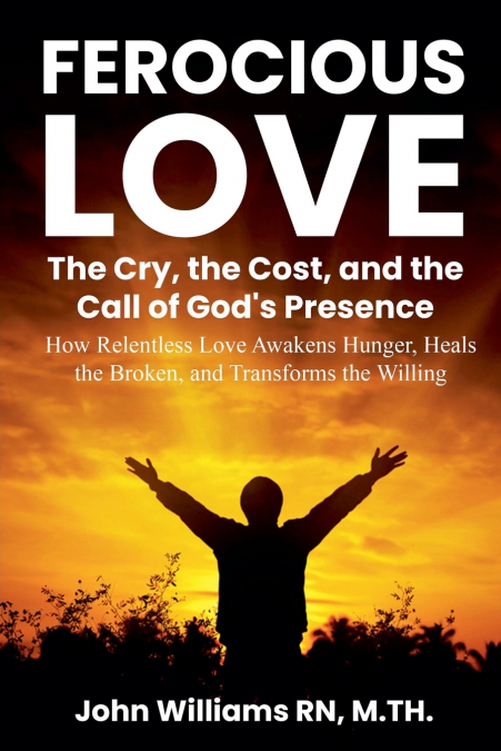 FEROCIOUS LOVE THE CRY, THE COST, AND THE CALL OF GOD’S PRESENCE