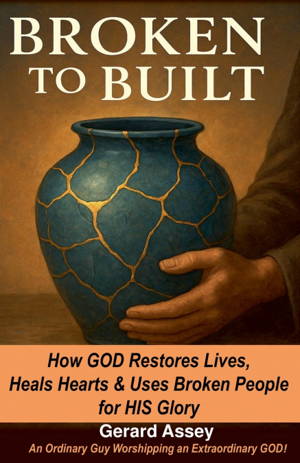 Broken to Built    How GOD Restores Lives, Heals Hearts & Uses Broken People for HIS Glory