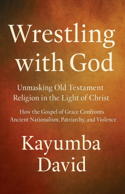 Wrestling with God  Unmasking Old Testament Religion in the Light of Christ How the Gospel of Grace Confronts Ancient Nationalism, Patriarchy, and Violence