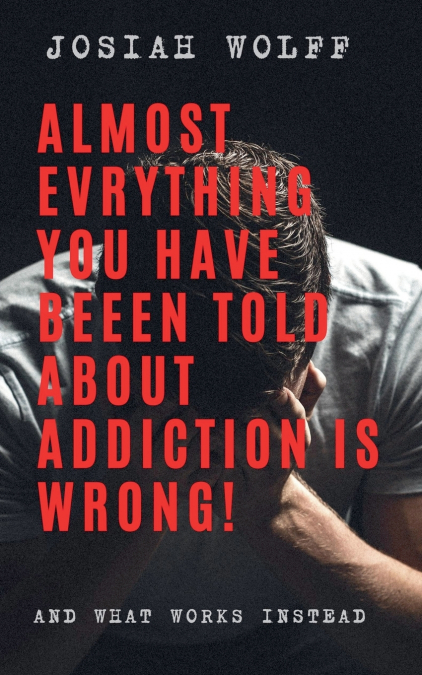 Almost Everything You’ve Been Told About Addiction Is Wrong! And What Works Instead