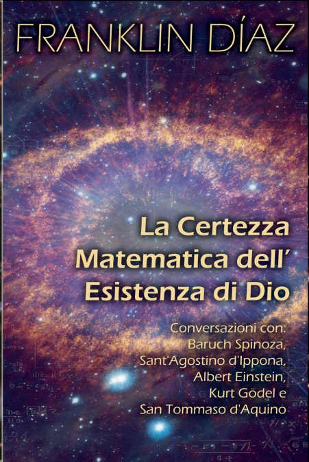 La Certezza Matematica dell’Esistenza di Dio - Conversazioni con Baruch Spinoza, Sant’Agostino d’Ippona, Albert Einstein, Kurt Gödel e San Tommaso d’Aquino