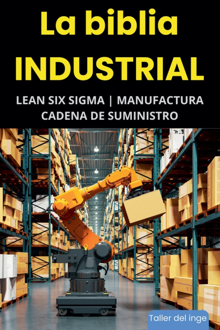 La biblia Industrial - Lean Six Sigma, Manufactura y Cadena de Suministro