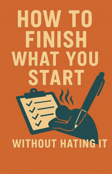 How to Finish What You Start (Without Hating It)