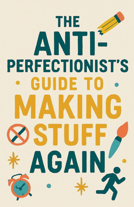 The Anti-Perfectionist’s Guide to Making Stuff Again