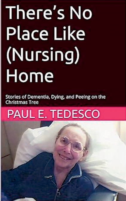 There’s No Place Like (Nursing) Home - Stories of Dementia, Dying, and Peeing on the Christmas Tree