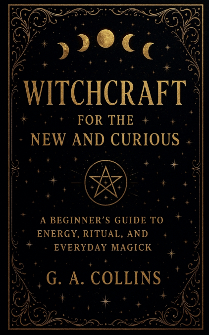 Witchcraft for the New and Curious A Beginner’s Guide to Energy, Ritual, and Everyday Magick