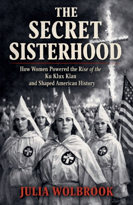 The Secret Sisterhood How Women Powered the Rise of the Ku Klux Klan and Shaped American History