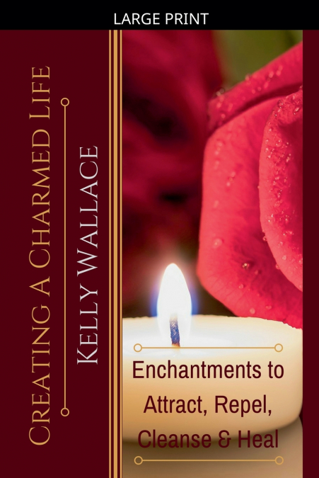 Creating a Charmed Life - Enchantments to Attract, Repel, Cleanse, and Heal