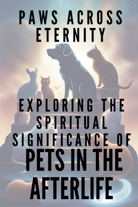 PAWS ACROSS ETERNITY  Exploring the Spiritual Significance of Pets in the Afterlife