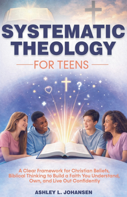 Systematic Theology For Teens For A Clear Framework for Christian Beliefs and Biblical Thinking