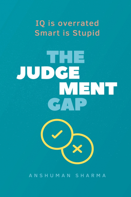 The judgement Gap- IQ is overrated & Smart is Stupid