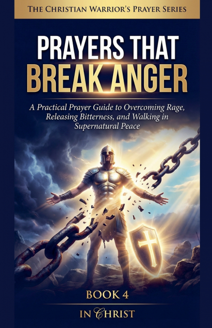 Prayers That Break Anger. A Practical Prayer Guide to Overcoming Rage and Walking in Peace