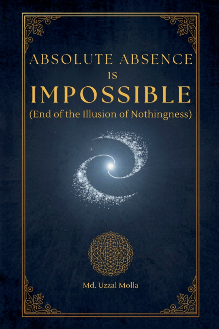 Absolute Absence Is Impossible (End of the Illusion of Nothingness)