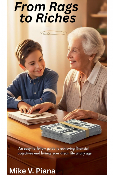 FROM RAGS TO RICHES  An Easy-To-Follow Guide to Achieving Financial Objectives And Living Your  Dream Life At Any Age