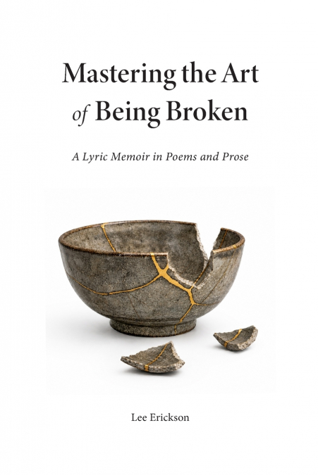 Mastering the Art of Being Broken, a Lyric Memoir in Poems and Prose