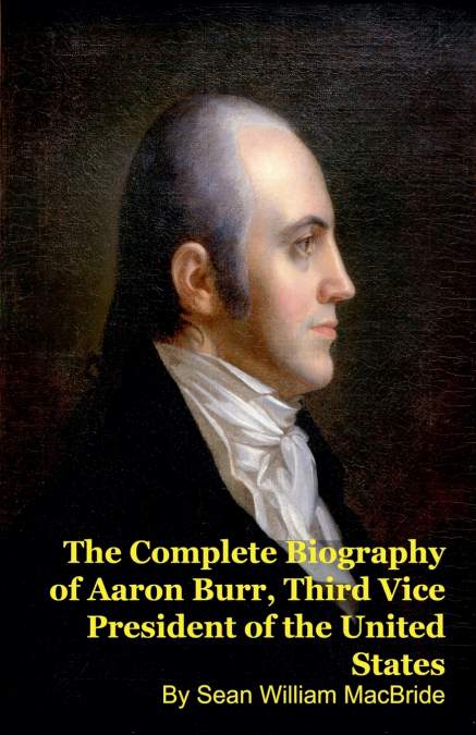 The Complete Biography of Aaron Burr, Third Vice President of the United States